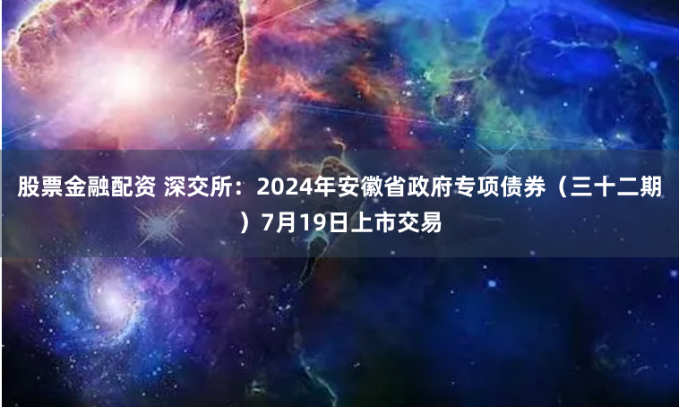 股票金融配资 深交所：2024年安徽省政府专项债券（三十二期）7月19日上市交易