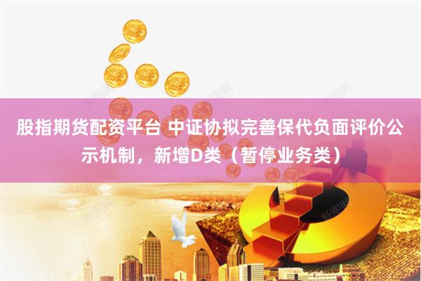 股指期货配资平台 中证协拟完善保代负面评价公示机制，新增D类（暂停业务类）