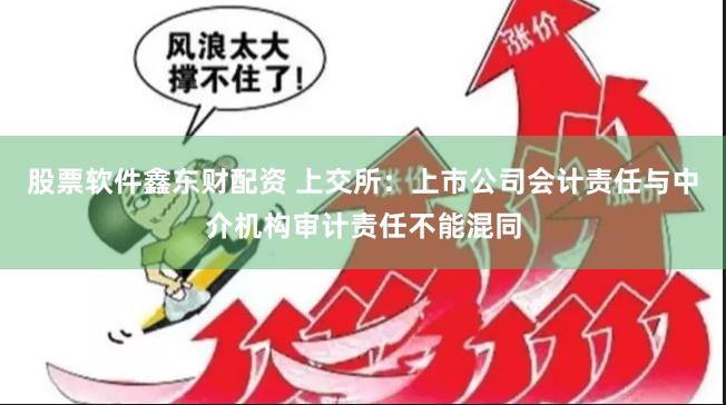 股票软件鑫东财配资 上交所：上市公司会计责任与中介机构审计责任不能混同