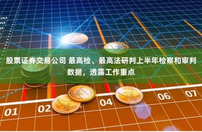 股票证券交易公司 最高检、最高法研判上半年检察和审判数据，透露工作重点
