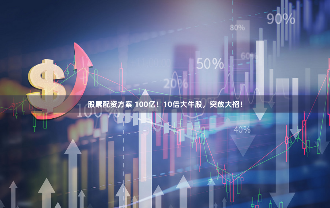 股票配资方案 100亿！10倍大牛股，突放大招！
