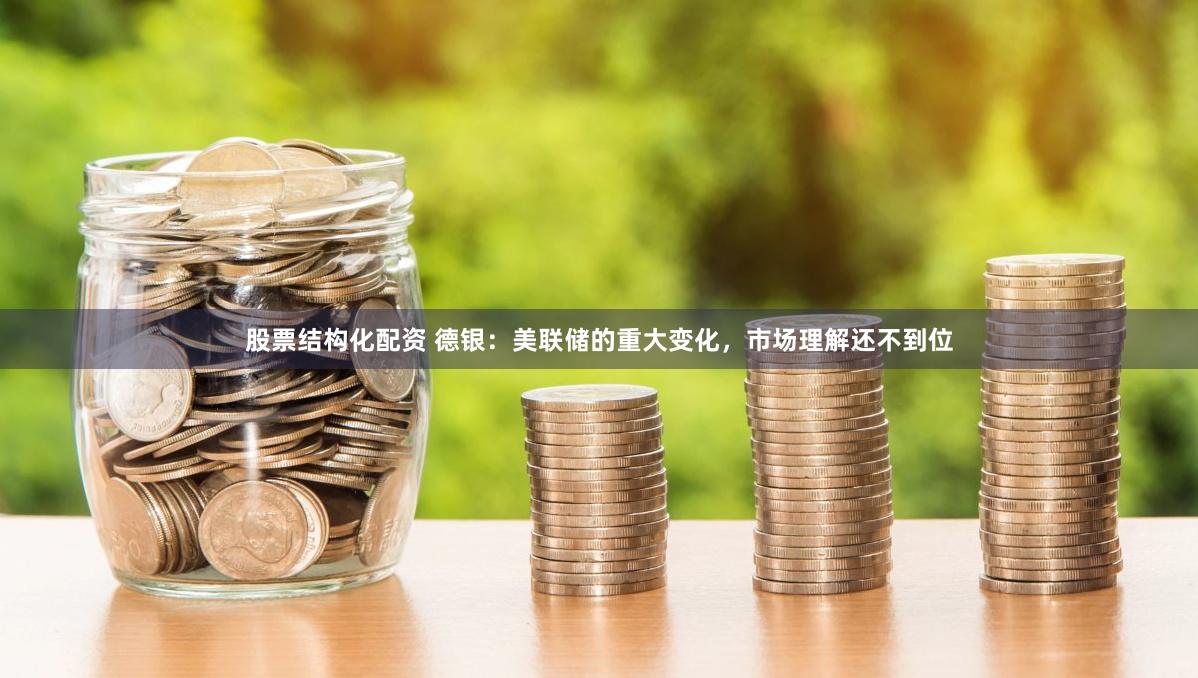 股票结构化配资 德银：美联储的重大变化，市场理解还不到位