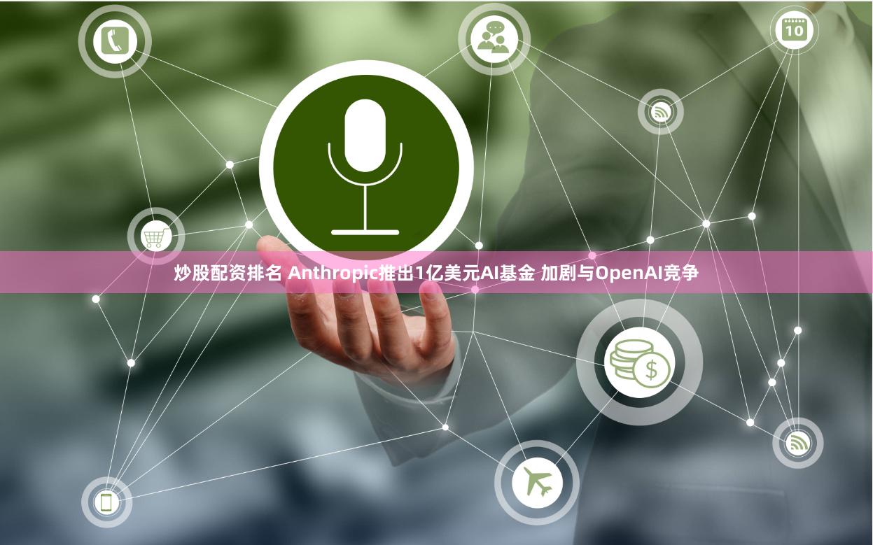 炒股配资排名 Anthropic推出1亿美元AI基金 加剧与OpenAI竞争