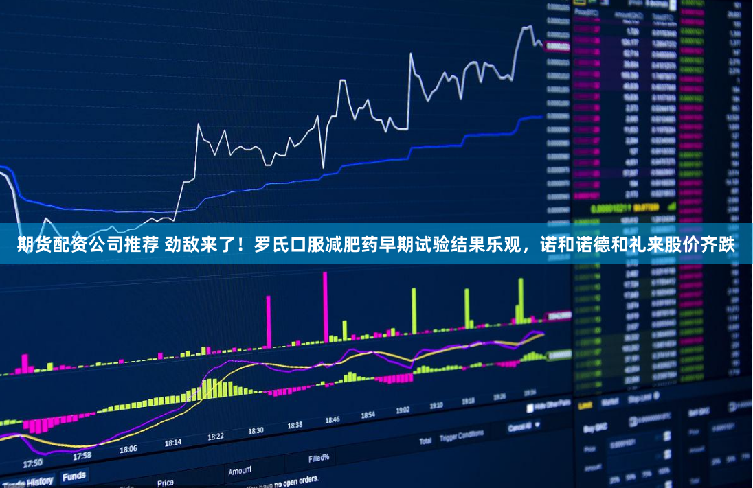 期货配资公司推荐 劲敌来了！罗氏口服减肥药早期试验结果乐观，诺和诺德和礼来股价齐跌