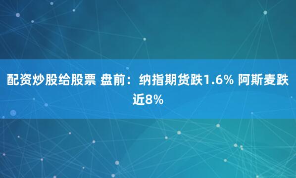 配资炒股给股票 盘前：纳指期货跌1.6% 阿斯麦跌近8%