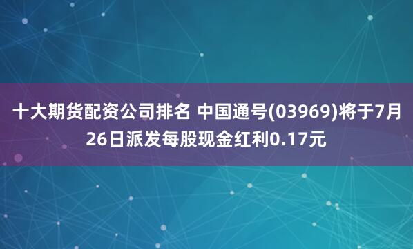 十大期货配资公司排名 中国通号(03969)将于7月26日派发每股现金红利0.17元