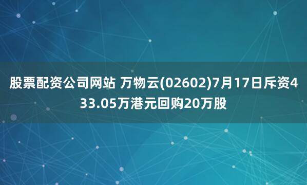 股票配资公司网站 万物云(02602)7月17日斥资433.05万港元回购20万股