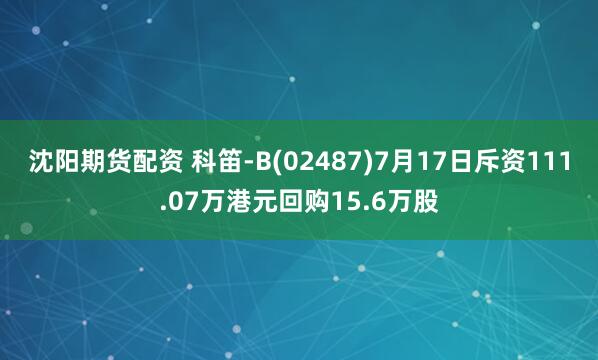 沈阳期货配资 科笛-B(02487)7月17日斥资111.07万港元回购15.6万股