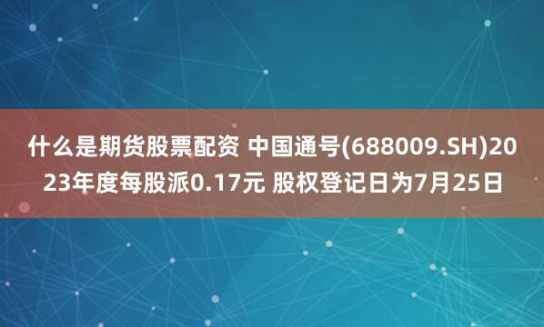 什么是期货股票配资 中国通号(688009.SH)2023年度每股派0.17元 股权登记日为7月25日