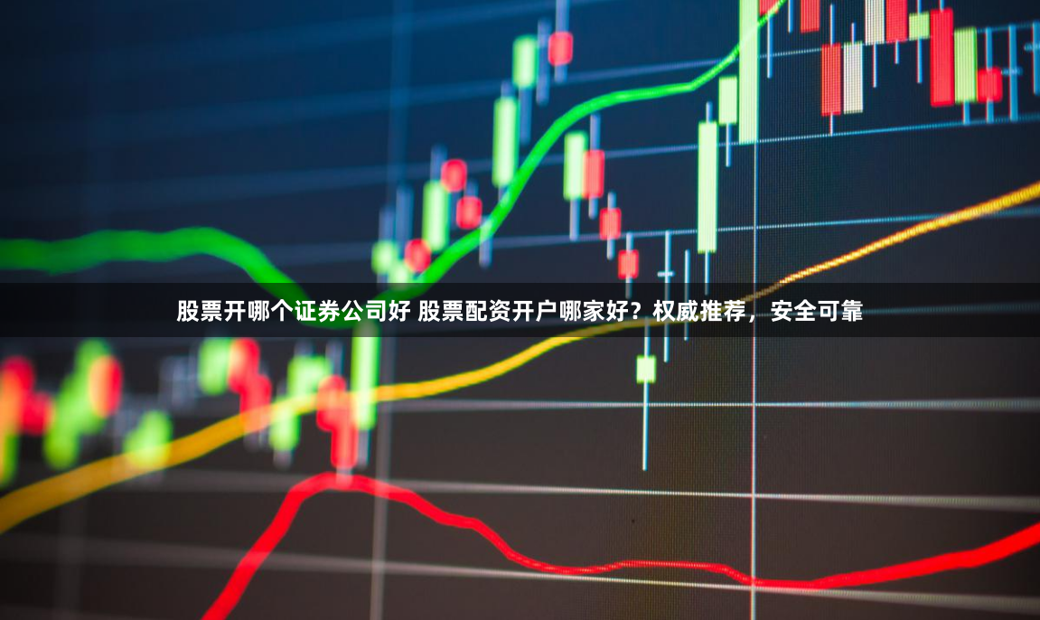 股票开哪个证券公司好 股票配资开户哪家好?权威推荐,安全可靠