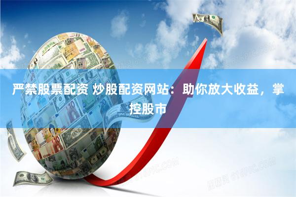 严禁股票配资 炒股配资网站：助你放大收益，掌控股市