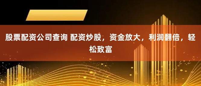 股票配资公司查询 配资炒股，资金放大，利润翻倍，轻松致富