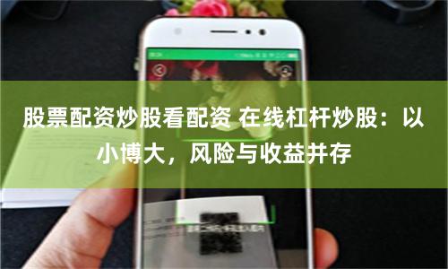 股票配资炒股看配资 在线杠杆炒股：以小博大，风险与收益并存