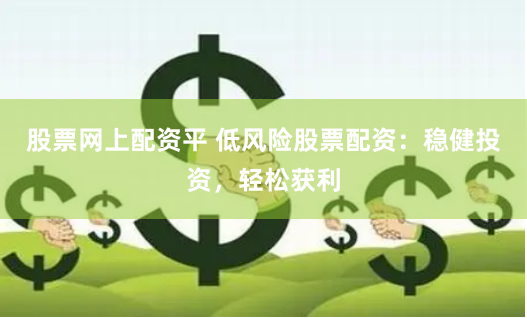 股票网上配资平 低风险股票配资：稳健投资，轻松获利