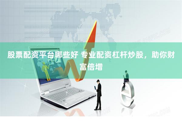 股票配资平台哪些好 专业配资杠杆炒股，助你财富倍增