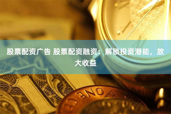 股票配资广告 股票配资融资：解锁投资潜能，放大收益