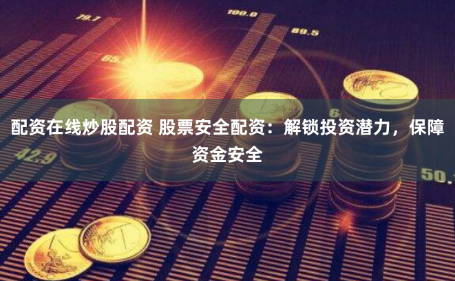 配资在线炒股配资 股票安全配资：解锁投资潜力，保障资金安全