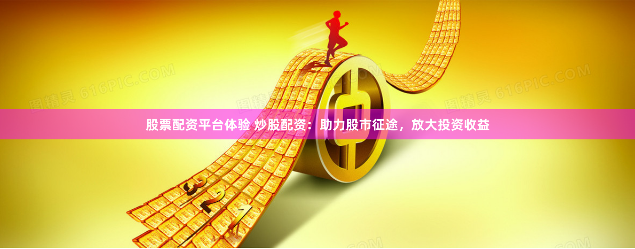 股票配资平台体验 炒股配资：助力股市征途，放大投资收益