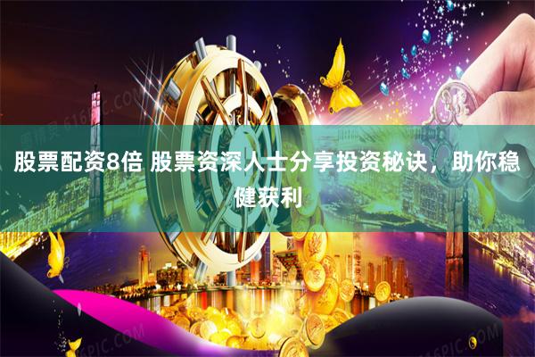 股票配资8倍 股票资深人士分享投资秘诀，助你稳健获利