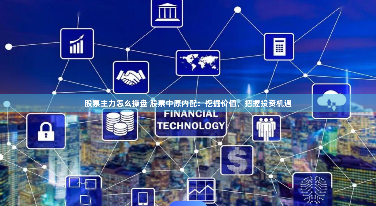 股票主力怎么操盘 股票中原内配：挖掘价值，把握投资机遇