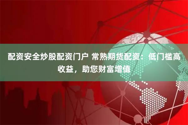 配资安全炒股配资门户 常熟期货配资：低门槛高收益，助您财富增值