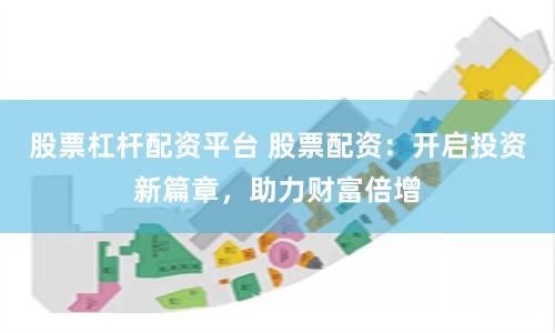 股票杠杆配资平台 股票配资：开启投资新篇章，助力财富倍增