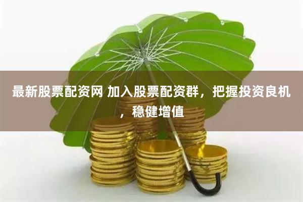 最新股票配资网 加入股票配资群，把握投资良机，稳健增值