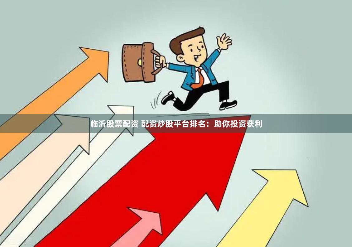 临沂股票配资 配资炒股平台排名：助你投资获利