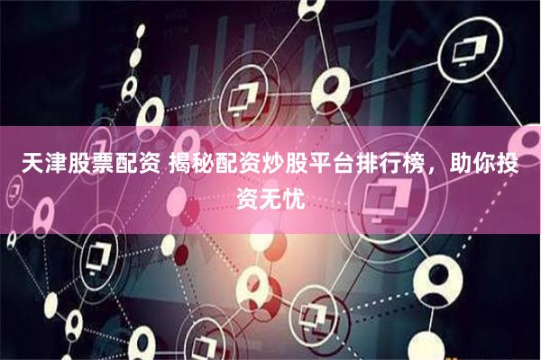 天津股票配资 揭秘配资炒股平台排行榜，助你投资无忧