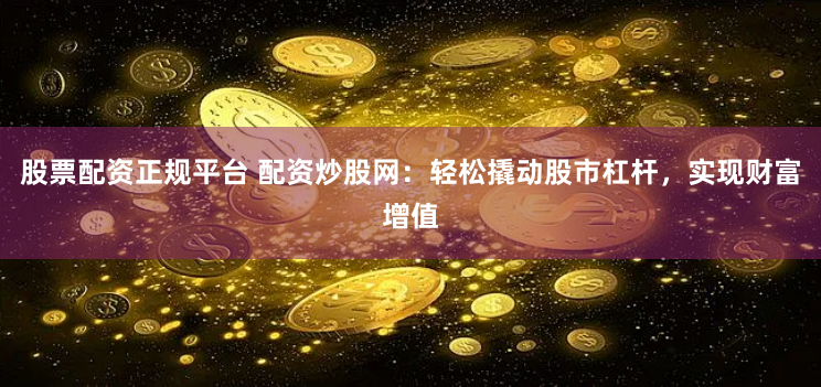 股票配资正规平台 配资炒股网：轻松撬动股市杠杆，实现财富增值