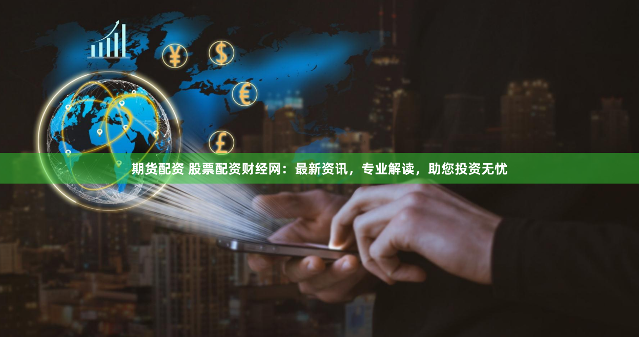 期货配资 股票配资财经网：最新资讯，专业解读，助您投资无忧