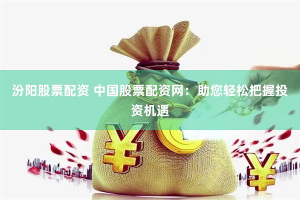 汾阳股票配资 中国股票配资网：助您轻松把握投资机遇