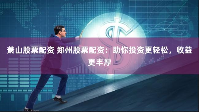 萧山股票配资 郑州股票配资：助你投资更轻松，收益更丰厚