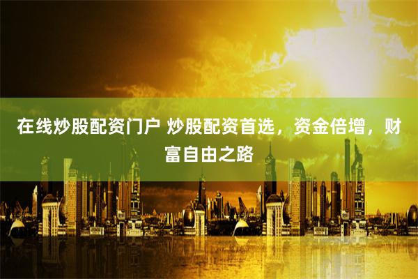 在线炒股配资门户 炒股配资首选，资金倍增，财富自由之路