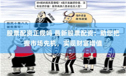 股票配资正规吗 最新股票配资：助您把握市场先机，实现财富增值