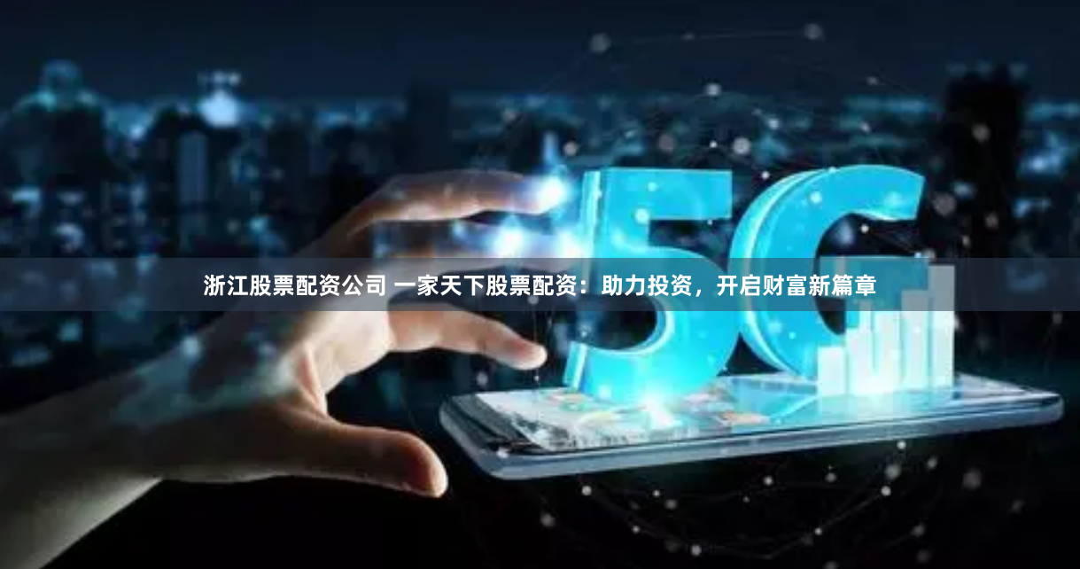 浙江股票配资公司 一家天下股票配资：助力投资，开启财富新篇章