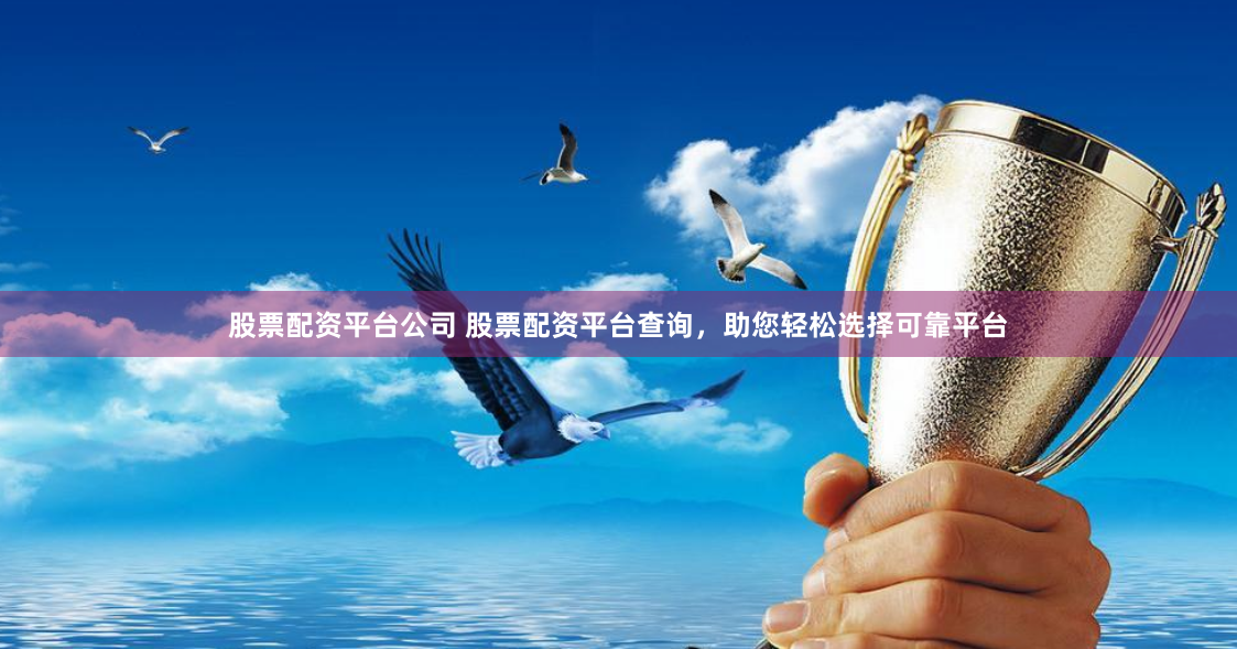 股票配资平台公司 股票配资平台查询，助您轻松选择可靠平台