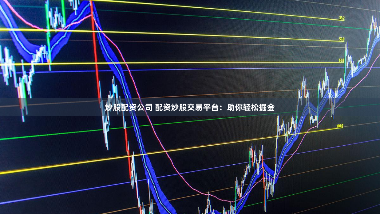 炒股配资公司 配资炒股交易平台：助你轻松掘金
