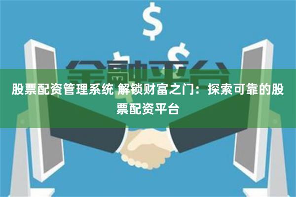 股票配资管理系统 解锁财富之门：探索可靠的股票配资平台