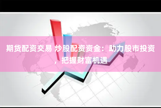 期货配资交易 炒股配资资金：助力股市投资，把握财富机遇