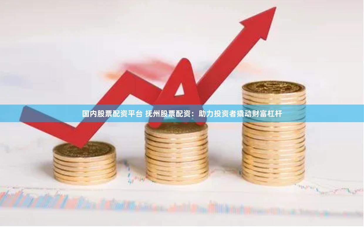 国内股票配资平台 抚州股票配资：助力投资者撬动财富杠杆
