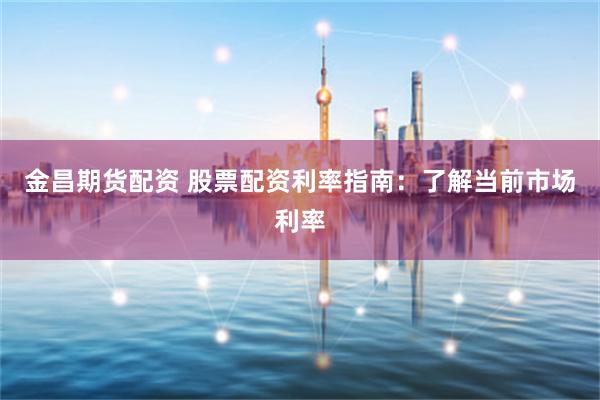 金昌期货配资 股票配资利率指南：了解当前市场利率