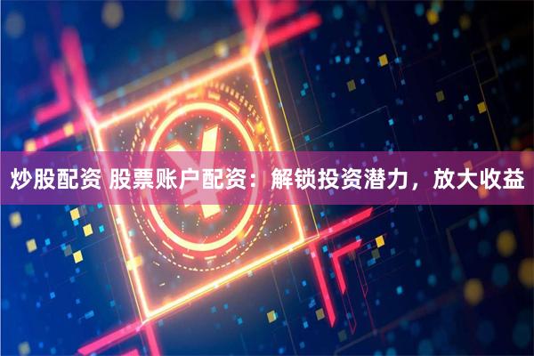 炒股配资 股票账户配资：解锁投资潜力，放大收益
