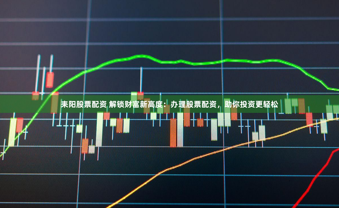 耒阳股票配资 解锁财富新高度：办理股票配资，助你投资更轻松