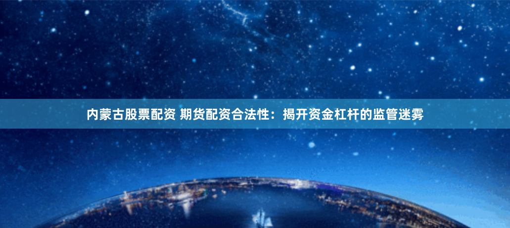 内蒙古股票配资 期货配资合法性：揭开资金杠杆的监管迷雾