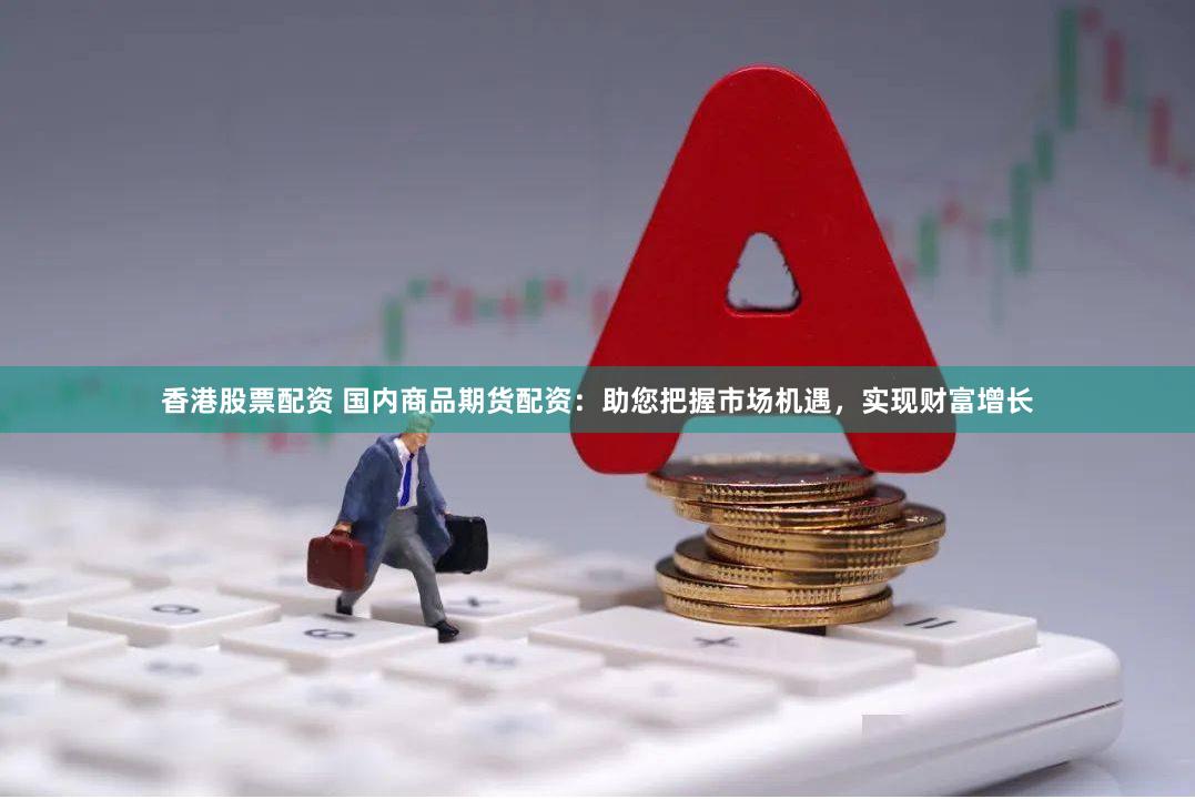 香港股票配资 国内商品期货配资：助您把握市场机遇，实现财富增长