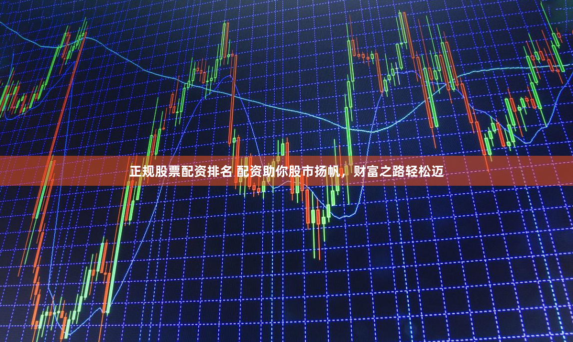 正规股票配资排名 配资助你股市扬帆，财富之路轻松迈