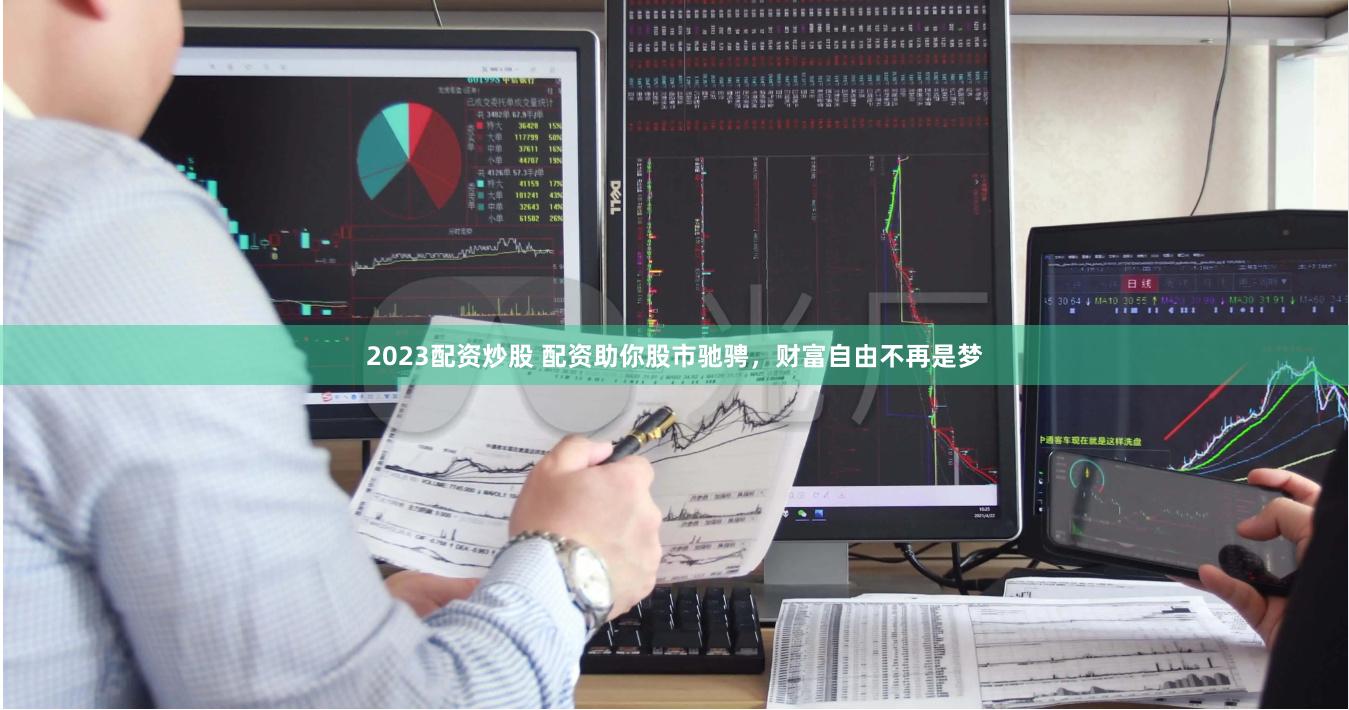 2023配资炒股 配资助你股市驰骋，财富自由不再是梦