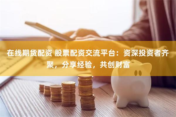 在线期货配资 股票配资交流平台：资深投资者齐聚，分享经验，共创财富