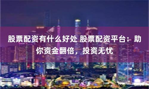 股票配资有什么好处 股票配资平台：助你资金翻倍，投资无忧